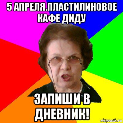 5 апреля.Пластилиновое кафе Диду Запиши в дневник!, Мем Типичная училка