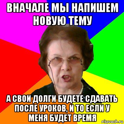 Вначале мы напишем новую тему А свои долги будете сдавать после уроков, и то если у меня будет время, Мем Типичная училка