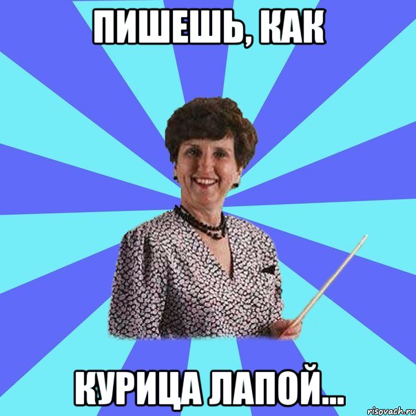 Пишешь, как курица лапой...
