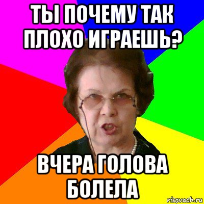 ты почему так плохо играешь? вчера голова болела, Мем Типичная училка