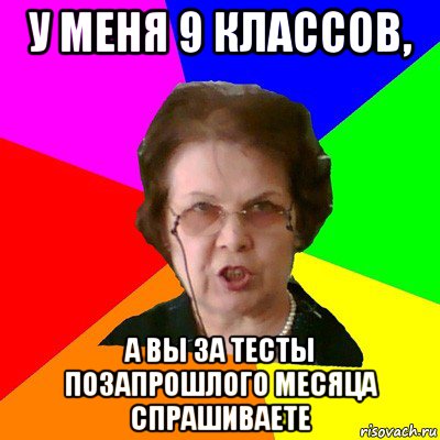 у меня 9 классов, а вы за тесты позапрошлого месяца спрашиваете, Мем Типичная училка