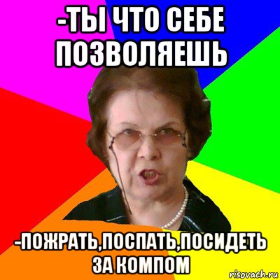 -ты что себе позволяешь -пожрать,поспать,посидеть за компом, Мем Типичная училка