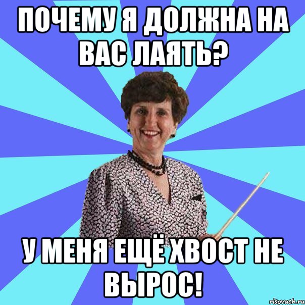 Почему я должна на вас лаять? У меня ещё хвост не вырос!