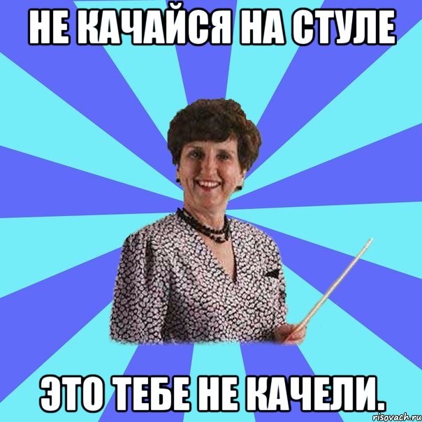 Не качайся на стуле это тебе не качели.