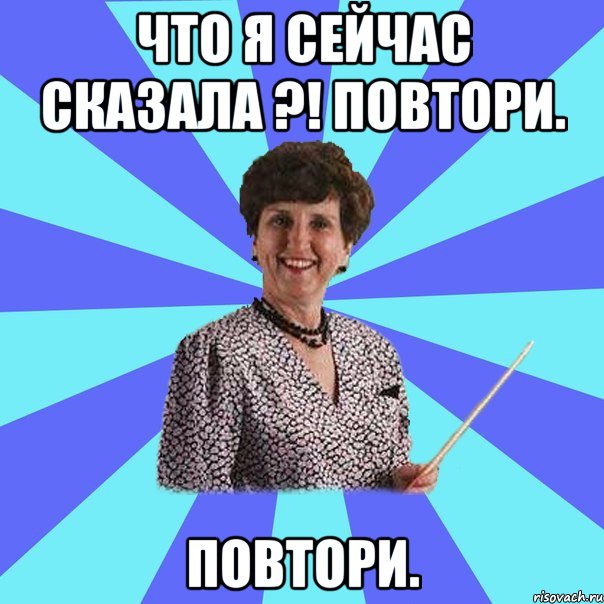 Что я сейчас сказала ?! повтори. Повтори.