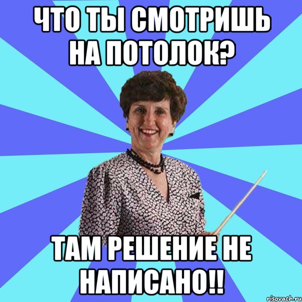 Что ты смотришь на потолок? Там решение не написано!!