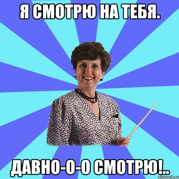 Я смотрю на тебя. Давно-о-о смотрю!..