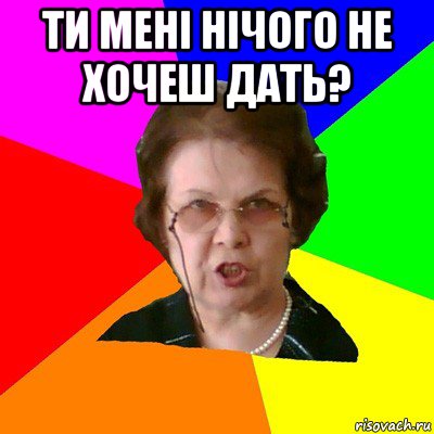 Ти менi нiчого не хочеш дать? , Мем Типичная училка