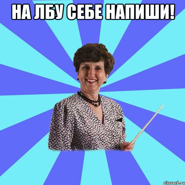 На лбу себе напиши! 