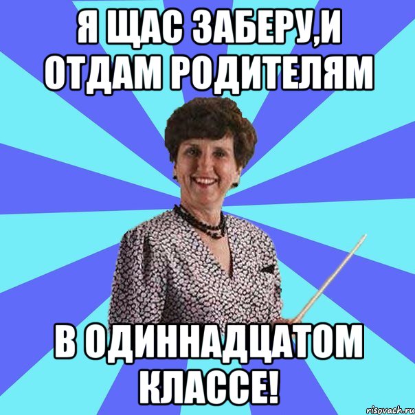 Я щас заберу,и отдам родителям в одиннадцатом классе!