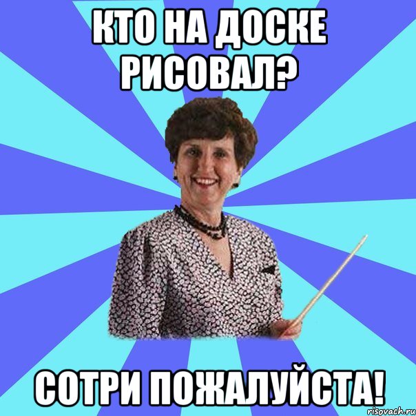 Кто на доске рисовал? Сотри пожалуйста!