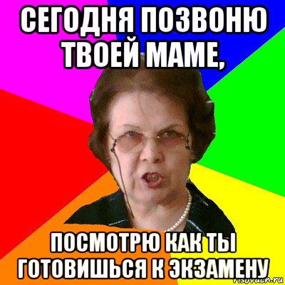 сегодня позвоню твоей маме, посмотрю как ты готовишься к экзамену, Мем Типичная училка