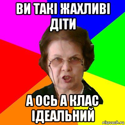 Ви такі жахливі діти А ось А клас ідеальний, Мем Типичная училка