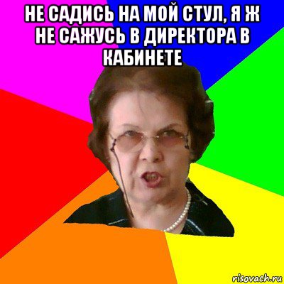 не садись на мой стул, я ж не сажусь в директора в кабинете , Мем Типичная училка