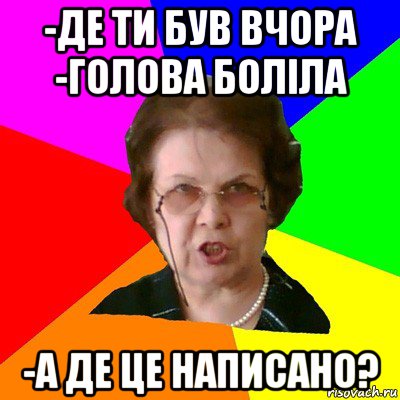 -Де ти був вчора -Голова боліла -А де це написано?, Мем Типичная училка