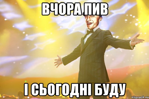 Вчора пив І сьогодні буду