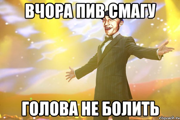 Вчора пив смагу Голова не болить