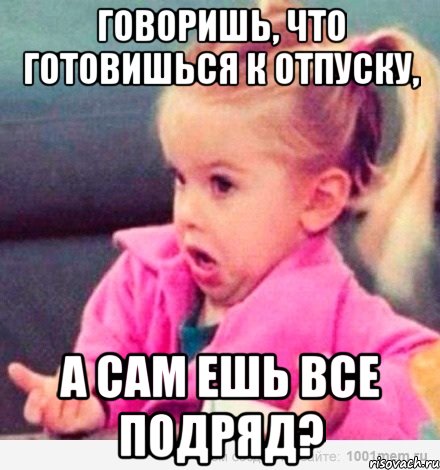 Говоришь, что готовишься к отпуску, а сам ешь все подряд?, Мем  Ты говоришь (девочка возмущается)