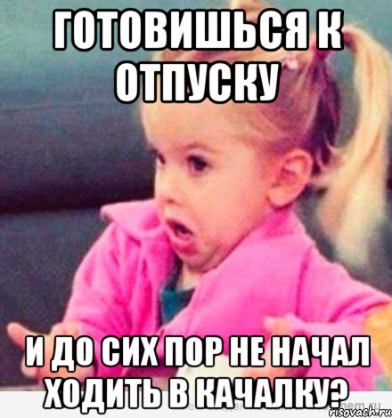 Готовишься к отпуску и до сих пор не начал ходить в качалку?, Мем  Ты говоришь (девочка возмущается)