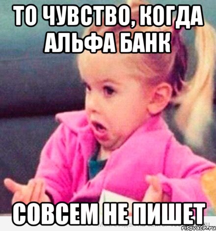 То чувство, когда Альфа банк Совсем не пишет, Мем  Ты говоришь (девочка возмущается)