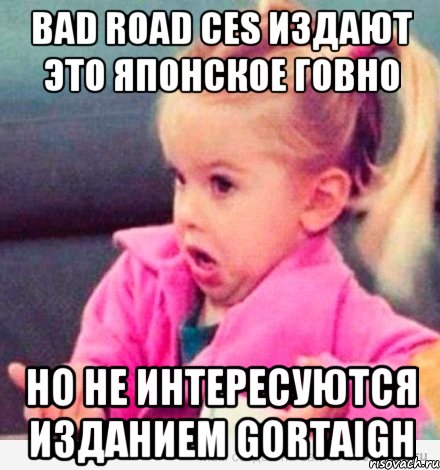 Bad Road CES издают это японское говно но не интересуются изданием Gortaigh, Мем  Ты говоришь (девочка возмущается)