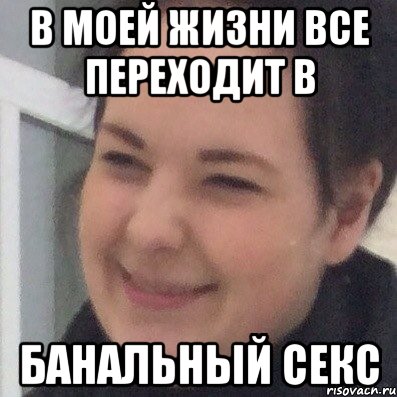 В моей жизни все переходит в Банальный секс