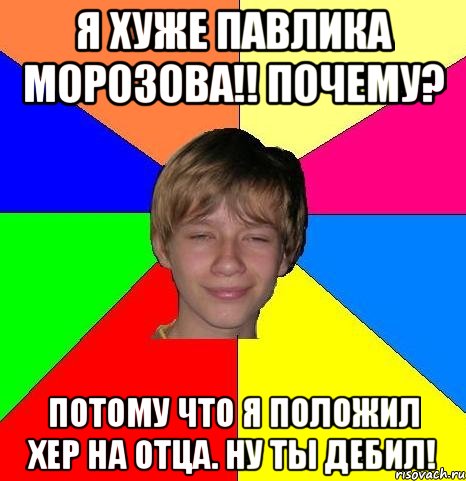 Я хуже Павлика Морозова!! Почему? Потому что я положил хер на отца. Ну ты дебил!, Мем Укуренный школьник