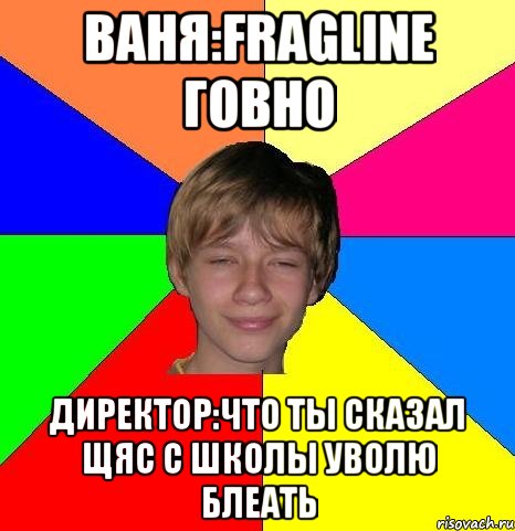 Ваня:Fragline Говно Директор:Что ты сказал щяс с школы уволю блеать, Мем Укуренный школьник