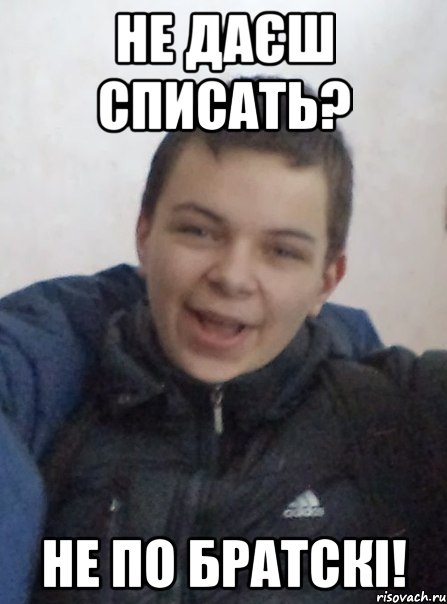 не даєш списать? не по братскі!