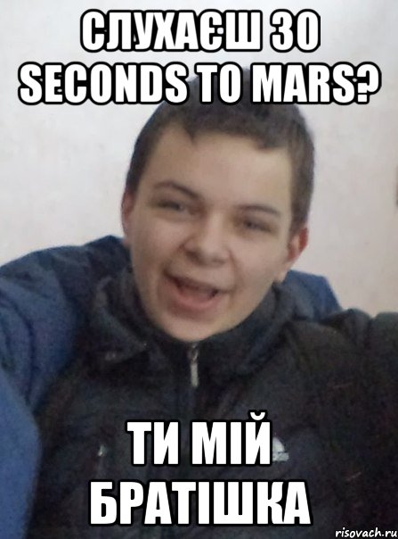 слухаєш 30 Seconds To Mars? ти мій братішка