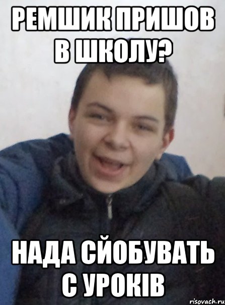 Ремшик пришов в школу? Нада сйобувать с уроків