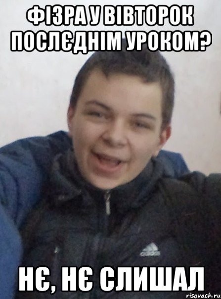 Фізра у вівторок послєднім уроком? Нє, нє слишал
