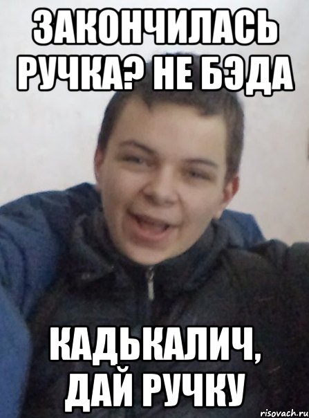 Закончилась ручка? Не бэда кадькалич, дай ручку