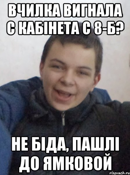 вчилка вигнала с кабінета с 8-Б? Не біда, пашлі до ямковой