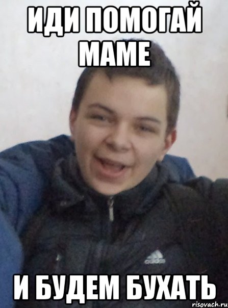 Иди помогай маме И будем бухать