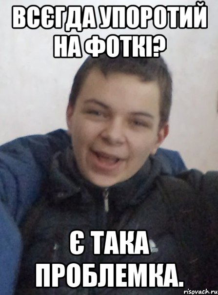 всєгда упоротий на фоткі? є така проблемка.