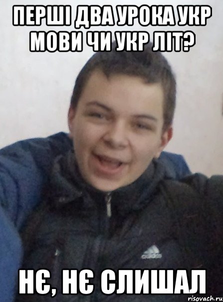 Перші два урока укр мови чи укр літ? нє, нє слишал