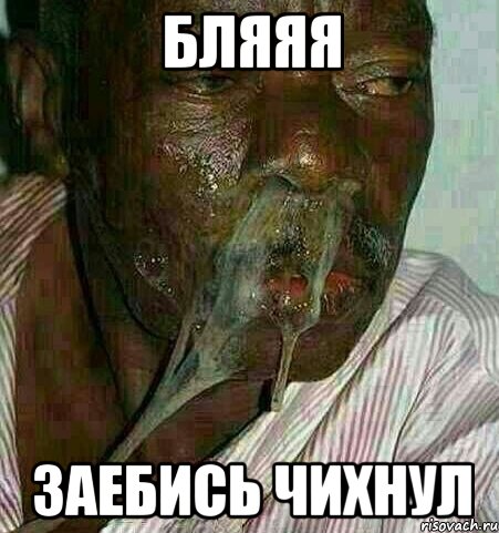 бляяя заебись чихнул