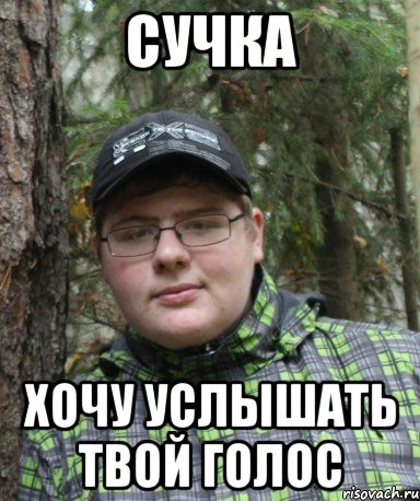 сучка хочу услышать твой голос
