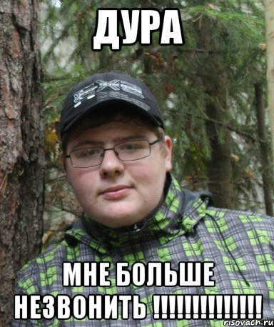 дура мне больше незвонить !!!!!!!!!!!!!!