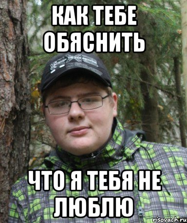 как тебе обяснить что я тебя не люблю