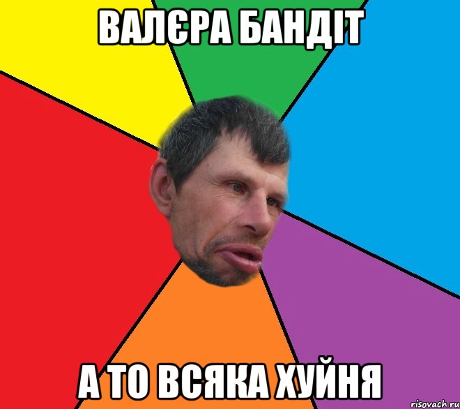 Валєра бандіт а то всяка хуйня