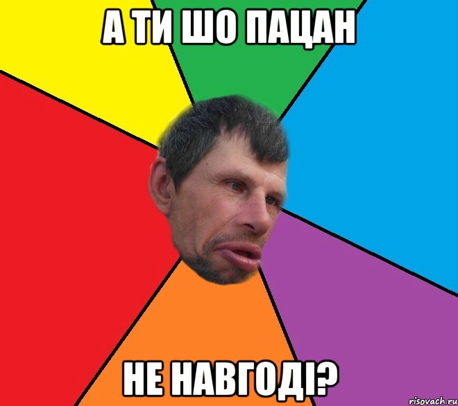 А ти шо пацан не навгодi?