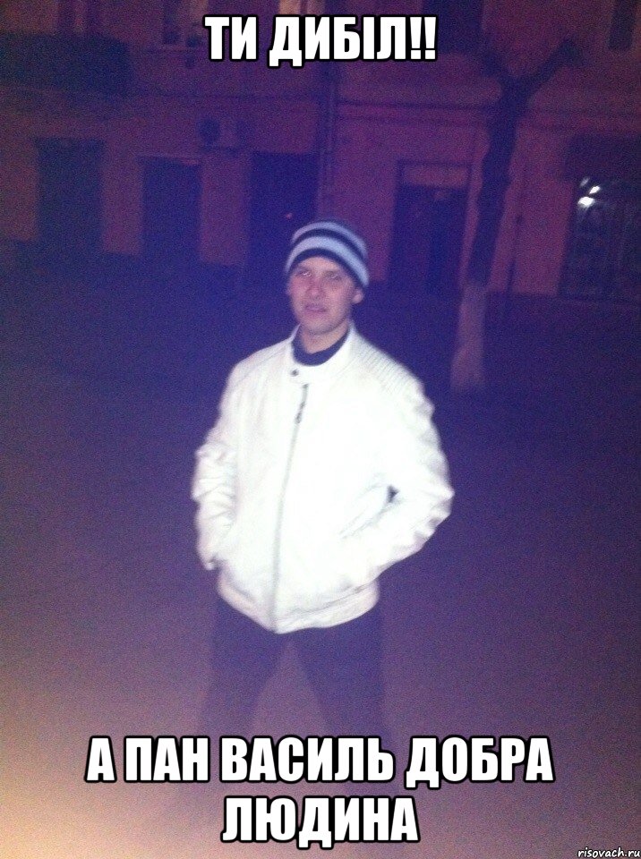 ТИ ДИБІЛ!! А ПАН ВАСИЛЬ ДОБРА ЛЮДИНА