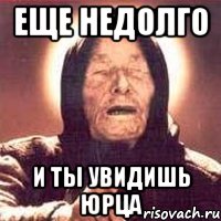еще недолго и ты увидишь Юрца, Мем Ванга (цвет)