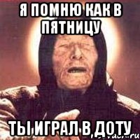 я помню как в пятницу ты играл в доту, Мем Ванга (цвет)