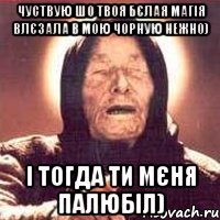 чуствую шо твоя бєлая магія влєзала в мою чорную нежно) і тогда ти мєня палюбіл), Мем Ванга (цвет)