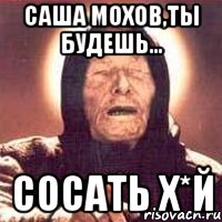 Саша Мохов,ты будешь... сосать Х*Й, Мем Ванга (цвет)