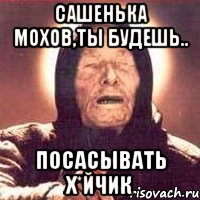 Сашенька Мохов,ты будешь.. посасывать х*йчик, Мем Ванга (цвет)