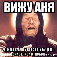 ВИЖУ АНЯ ЧТО ТЫ СДАШЬ ВСЕ ЗНО И БУДЕШЬ СЧАСТЛИВА В ЛЮБВИ, Мем Ванга (цвет)